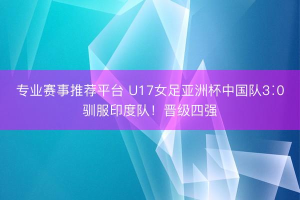 专业赛事推荐平台 U17女足亚洲杯中国队3∶0驯服印度队！晋级四强