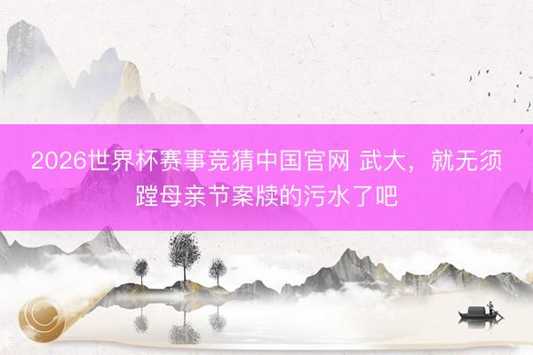 2026世界杯赛事竞猜中国官网 武大，就无须蹚母亲节案牍的污水了吧