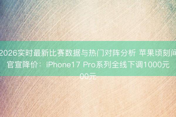 2026实时最新比赛数据与热门对阵分析 苹果顷刻间官宣降价：iPhone17 Pro系列全线下调1000元