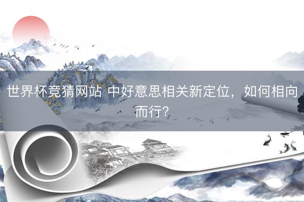 世界杯竞猜网站 中好意思相关新定位，如何相向而行？