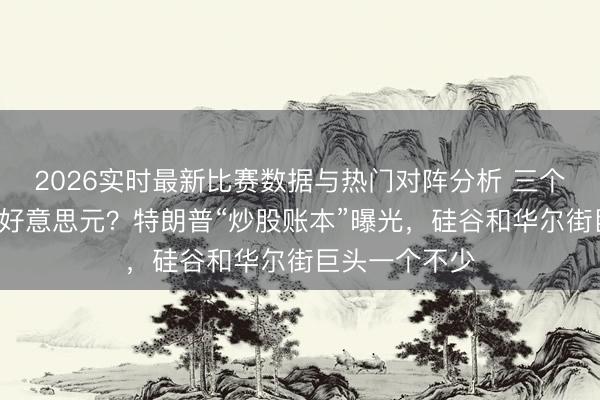 2026实时最新比赛数据与热门对阵分析 三个月来回超7亿好意思元？特朗普“炒股账本”曝光，硅谷和华尔街巨头一个不少