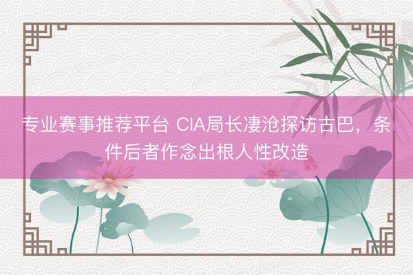 专业赛事推荐平台 CIA局长凄沧探访古巴,条件后者作念出根人性改造
