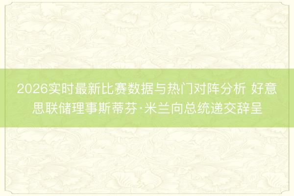 2026实时最新比赛数据与热门对阵分析 好意思联储理事斯蒂芬·米兰向总统递交辞呈