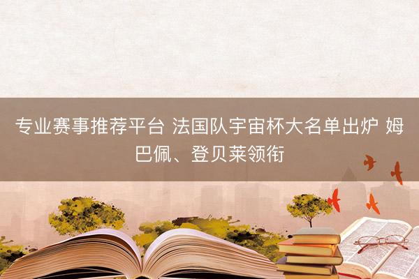 专业赛事推荐平台 法国队宇宙杯大名单出炉 姆巴佩、登贝莱领衔