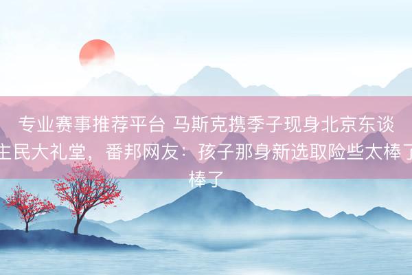 专业赛事推荐平台 马斯克携季子现身北京东谈主民大礼堂，番邦网友：孩子那身新选取险些太棒了