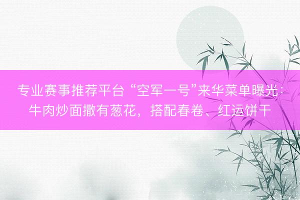 专业赛事推荐平台 “空军一号”来华菜单曝光：牛肉炒面撒有葱花，搭配春卷、红运饼干