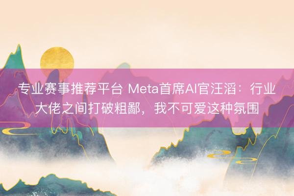 专业赛事推荐平台 Meta首席AI官汪滔：行业大佬之间打破粗鄙，我不可爱这种氛围