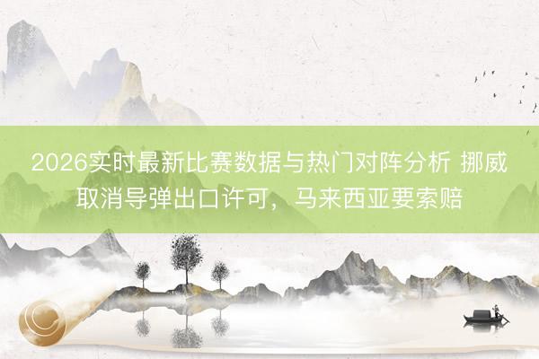 2026实时最新比赛数据与热门对阵分析 挪威取消导弹出口许可，马来西亚要索赔