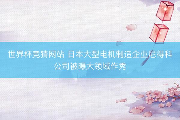 世界杯竞猜网站 日本大型电机制造企业尼得科公司被曝大领域作秀
