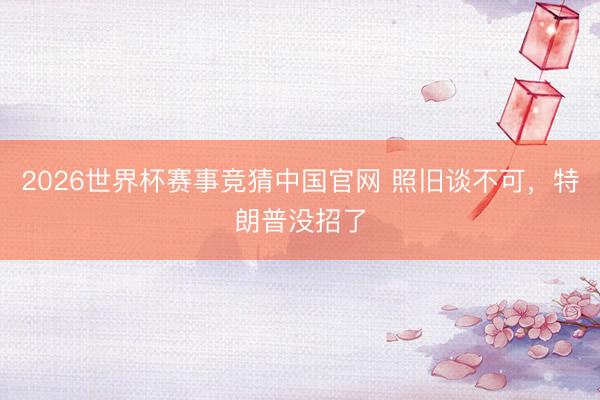 2026世界杯赛事竞猜中国官网 照旧谈不可，特朗普没招了