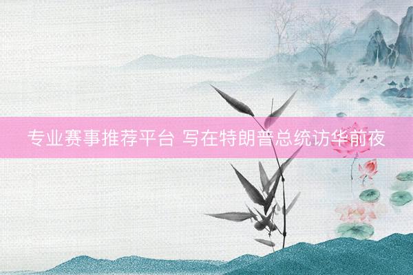专业赛事推荐平台 写在特朗普总统访华前夜