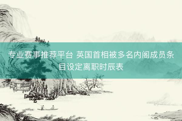 专业赛事推荐平台 英国首相被多名内阁成员条目设定离职时辰表
