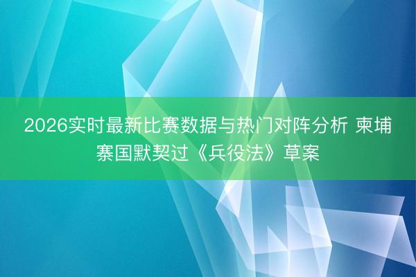 2026实时最新比赛数据与热门对阵分析 柬埔寨国默契过《兵役法》草案