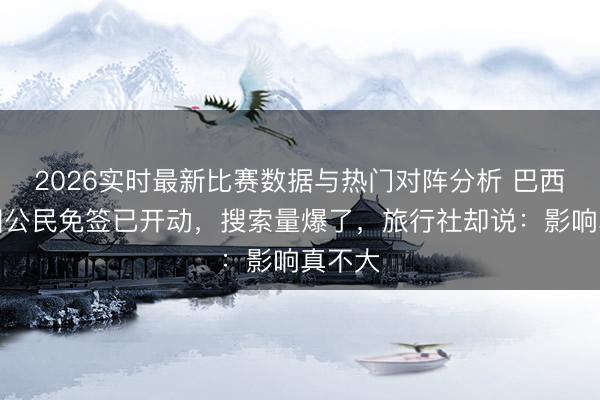 2026实时最新比赛数据与热门对阵分析 巴西对中国公民免签已开动，搜索量爆了，旅行社却说：影响真不大