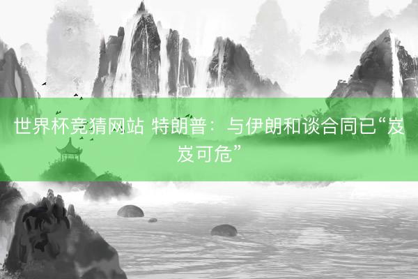 世界杯竞猜网站 特朗普：与伊朗和谈合同已“岌岌可危”