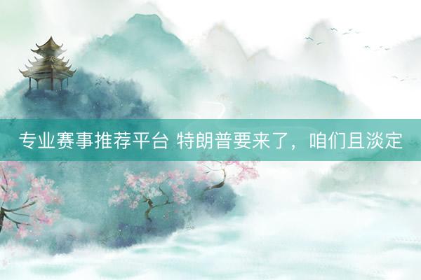 专业赛事推荐平台 特朗普要来了,咱们且淡定