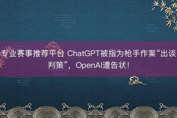 专业赛事推荐平台 ChatGPT被指为枪手作案“出谈判策”，OpenAI遭告状！