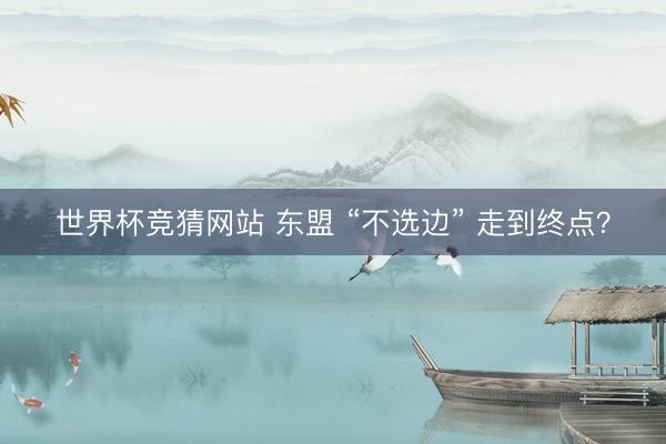 世界杯竞猜网站 东盟 “不选边” 走到终点？