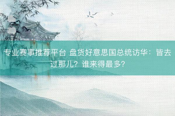 专业赛事推荐平台 盘货好意思国总统访华:皆去过那儿?谁来得最多?