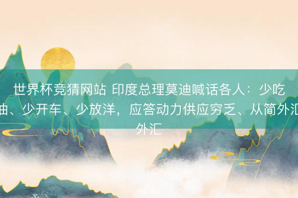 世界杯竞猜网站 印度总理莫迪喊话各人：少吃油、少开车、少放洋，应答动力供应穷乏、从简外汇