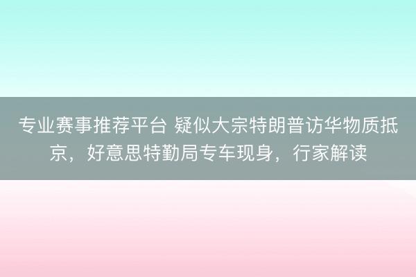 专业赛事推荐平台 疑似大宗特朗普访华物质抵京，好意思特勤局专车现身，行家解读