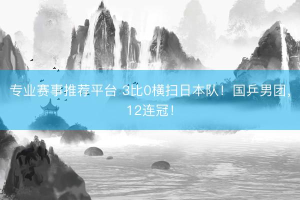 专业赛事推荐平台 3比0横扫日本队！国乒男团，12连冠！