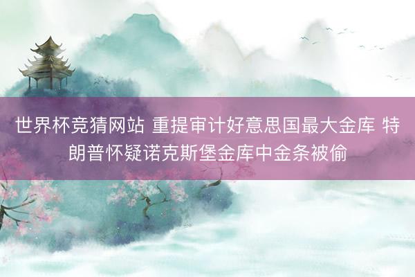世界杯竞猜网站 重提审计好意思国最大金库 特朗普怀疑诺克斯堡金库中金条被偷