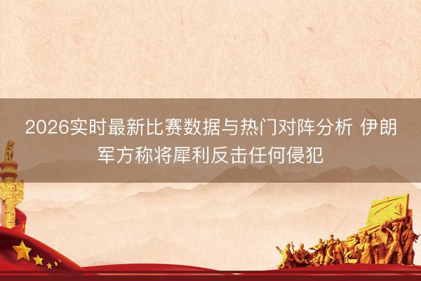 2026实时最新比赛数据与热门对阵分析 伊朗军方称将犀利反击任何侵犯