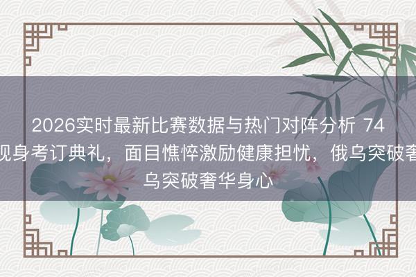 2026实时最新比赛数据与热门对阵分析 74岁普京现身考订典礼，面目憔悴激励健康担忧，俄乌突破奢华身心