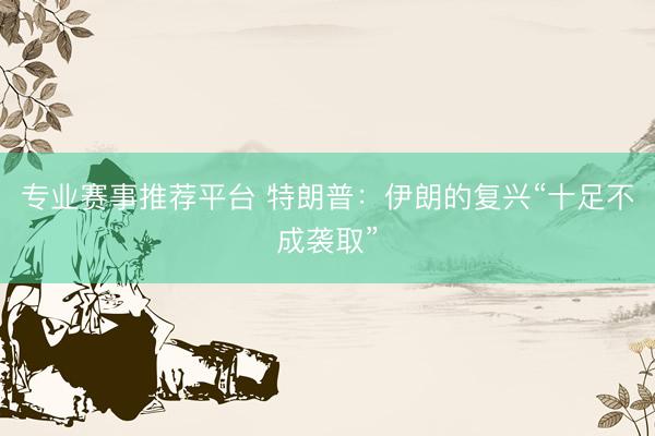 专业赛事推荐平台 特朗普：伊朗的复兴“十足不成袭取”