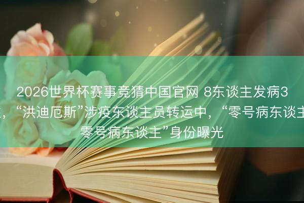 2026世界杯赛事竞猜中国官网 8东谈主发病3东谈主牺牲，“洪迪厄斯”涉疫东谈主员转运中，“零号病东谈主”身份曝光