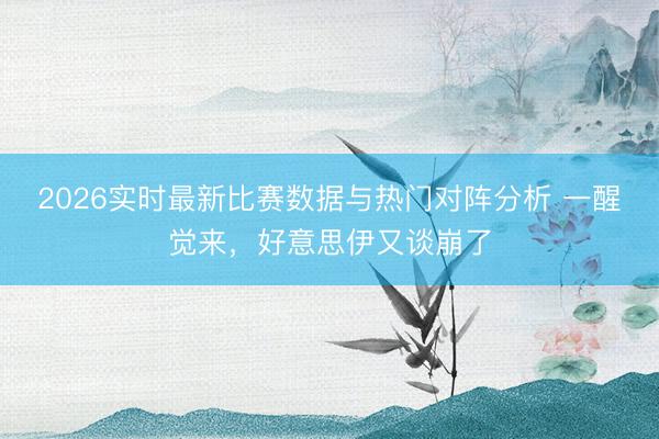 2026实时最新比赛数据与热门对阵分析 一醒觉来，好意思伊又谈崩了