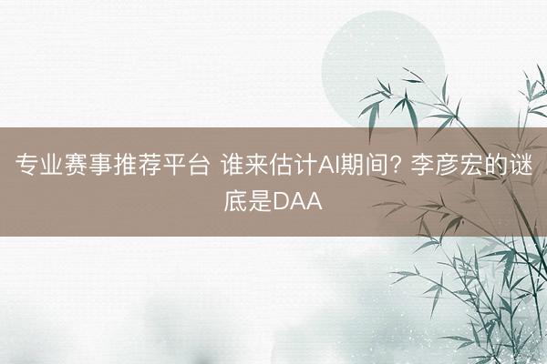 专业赛事推荐平台 谁来估计AI期间? 李彦宏的谜底是DAA