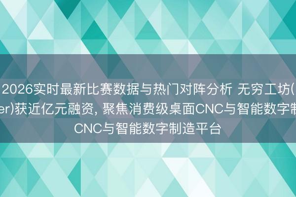 2026实时最新比赛数据与热门对阵分析 无穷工坊(Infimaker)获近亿元融资， 聚焦消费级桌面CNC与智能数字制造平台