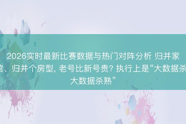 2026实时最新比赛数据与热门对阵分析 归并家旅馆、归并个房型， 老号比新号贵? 执行上是“大数据杀熟”