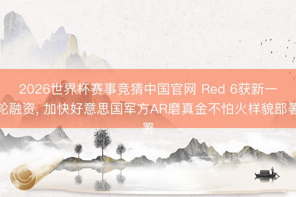 2026世界杯赛事竞猜中国官网 Red 6获新一轮融资， 加快好意思国军方AR磨真金不怕火样貌部署