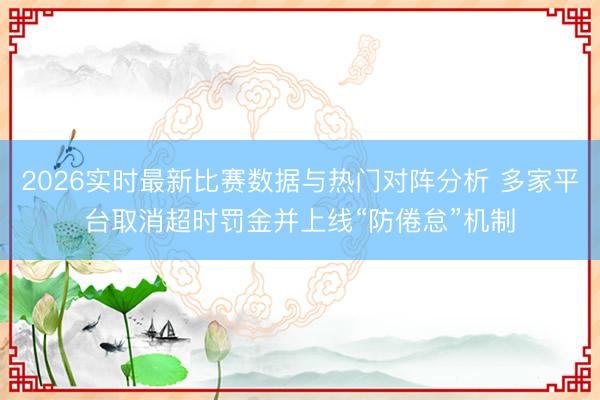 2026实时最新比赛数据与热门对阵分析 多家平台取消超时罚金并上线“防倦怠”机制