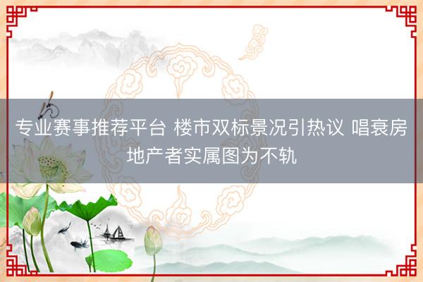 专业赛事推荐平台 楼市双标景况引热议 唱衰房地产者实属图为不轨