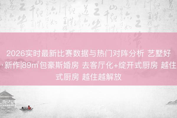 2026实时最新比赛数据与热门对阵分析 艺墅好意思宅·新作|89㎡包豪斯婚房 去客厅化+绽开式厨房 越住越解放