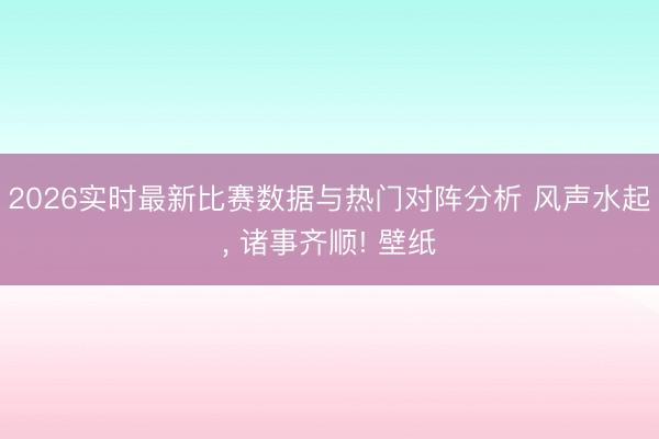 2026实时最新比赛数据与热门对阵分析 风声水起，<a href=