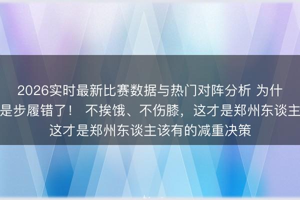 2026实时最新比赛数据与热门对阵分析 为什么你越减越肥?是步履错了! 不挨饿、不伤膝,这才是郑州东谈主该有的减重决策
