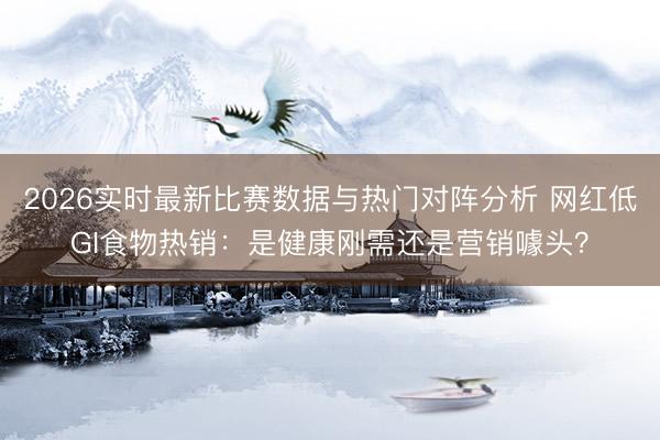 2026实时最新比赛数据与热门对阵分析 网红低GI食物热销：是健康刚需还是营销噱头？