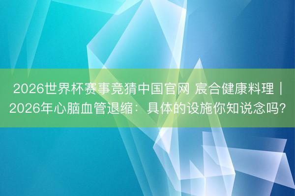 2026世界杯赛事竞猜中国官网 宸合健康料理｜2026年心脑血管退缩：具体的设施你知说念吗？