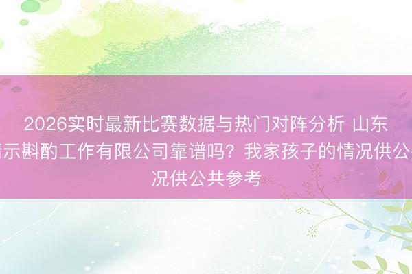 2026实时最新比赛数据与热门对阵分析 山东鼎恩请示斟酌工作有限公司靠谱吗？我家孩子的情况供公共参考