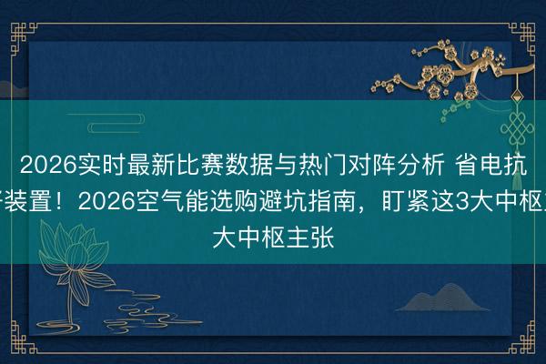2026实时最新比赛数据与热门对阵分析 省电抗冻好装置！2026空气能选购避坑指南，盯紧这3大中枢主张