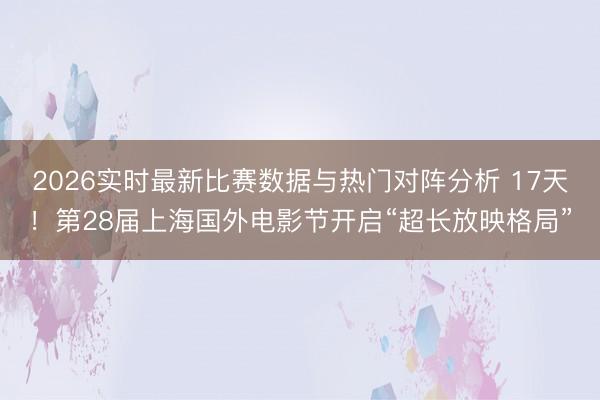 2026实时最新比赛数据与热门对阵分析 17天！第28届上海国外电影节开启“超长放映格局”