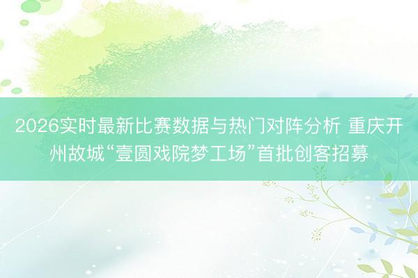 2026实时最新比赛数据与热门对阵分析 重庆开州故城“壹圆戏院梦工场”首批创客招募