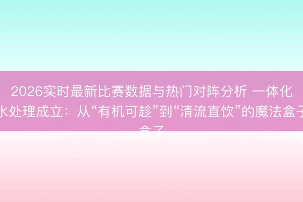 2026实时最新比赛数据与热门对阵分析 一体化水处理成立：从“有机可趁”到“清流直饮”的魔法盒子