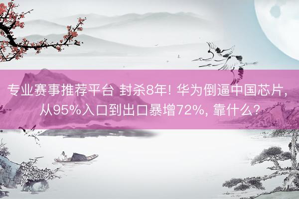 专业赛事推荐平台 封杀8年! 华为倒逼中国芯片， 从95%入口到出口暴增72%， 靠什么?