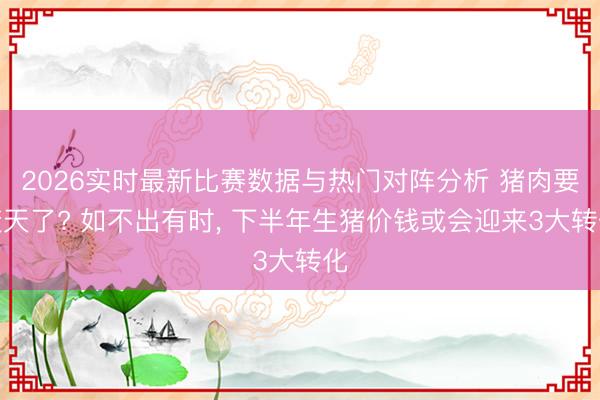 2026实时最新比赛数据与热门对阵分析 猪肉要变天了? 如不出有时， 下半年生猪价钱或会迎来3大转化